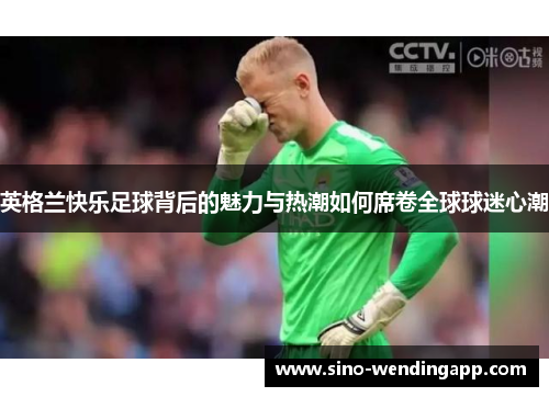 英格兰快乐足球背后的魅力与热潮如何席卷全球球迷心潮 英格兰快乐足球背后的魅力与热潮如何席卷全球球迷心潮