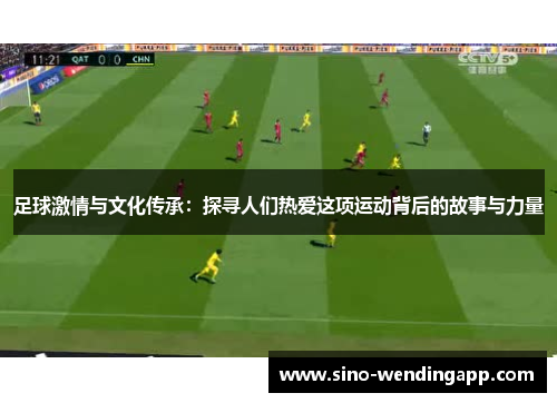 足球激情与文化传承：探寻人们热爱这项运动背后的故事与力量