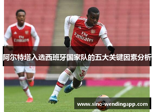 阿尔特塔入选西班牙国家队的五大关键因素分析 阿尔特塔入选西班牙国家队的五大关键因素分析