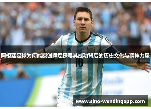 阿根廷足球为何能屡创辉煌探寻其成功背后的历史文化与精神力量 阿根廷足球为何能屡创辉煌探寻其成功背后的历史文化与精神力量