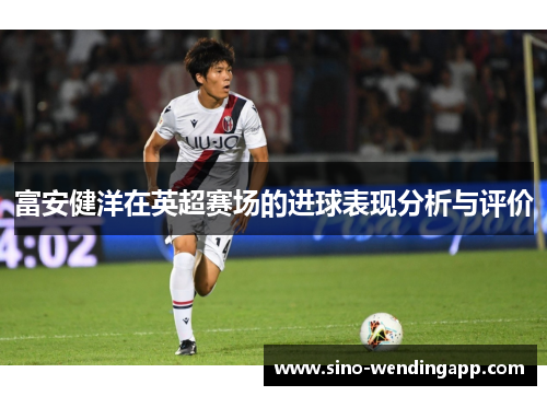 富安健洋在英超赛场的进球表现分析与评价 富安健洋在英超赛场的进球表现分析与评价