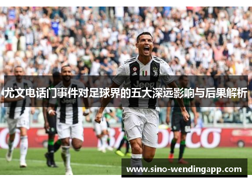 尤文电话门事件对足球界的五大深远影响与后果解析