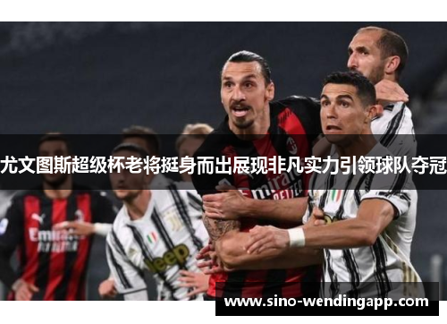 尤文图斯超级杯老将挺身而出展现非凡实力引领球队夺冠