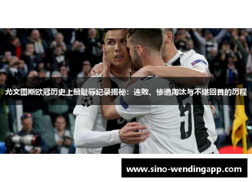 尤文图斯欧冠历史上最耻辱纪录揭秘：连败、惨遭淘汰与不堪回首的历程