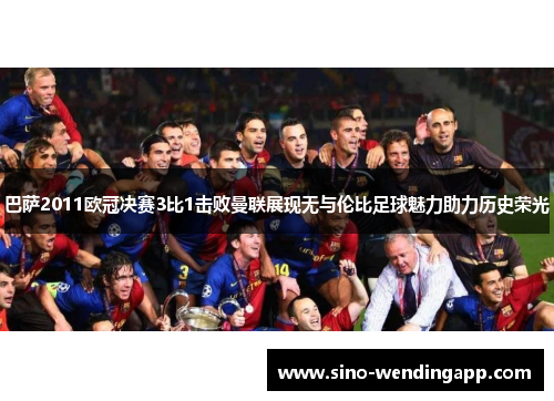 巴萨2011欧冠决赛3比1击败曼联展现无与伦比足球魅力助力历史荣光 巴萨2011欧冠决赛3比1击败曼联展现无与伦比足球魅力助力历史荣光