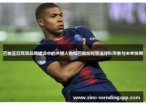 巴黎圣日耳曼品牌建设中的关键人物姆巴佩如何塑造球队形象与未来发展 巴黎圣日耳曼品牌建设中的关键人物姆巴佩如何塑造球队形象与未来发展