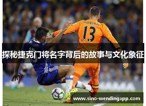 探秘捷克门将名字背后的故事与文化象征