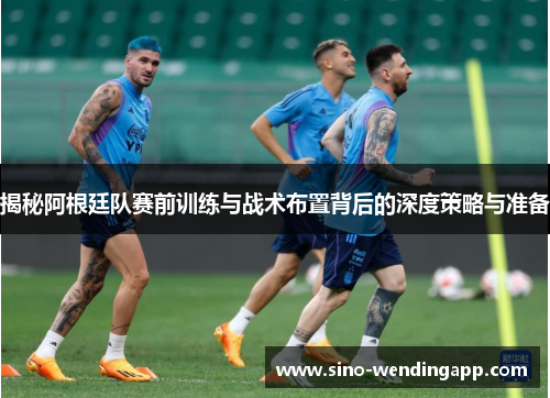 揭秘阿根廷队赛前训练与战术布置背后的深度策略与准备 揭秘阿根廷队赛前训练与战术布置背后的深度策略与准备
