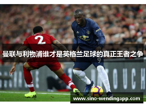 曼联与利物浦谁才是英格兰足球的真正王者之争 曼联与利物浦谁才是英格兰足球的真正王者之争