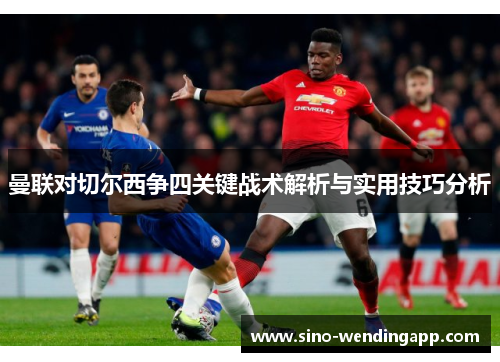 曼联对切尔西争四关键战术解析与实用技巧分析 曼联对切尔西争四关键战术解析与实用技巧分析