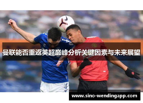 曼联能否重返英超巅峰分析关键因素与未来展望 曼联能否重返英超巅峰分析关键因素与未来展望