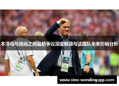 本泽马与德尚之间最新争议深度解读与法国队未来影响分析