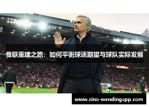 曼联重建之路:如何平衡球迷期望与球队实际发展 曼联重建之路:如何平衡球迷期望与球队实际发展