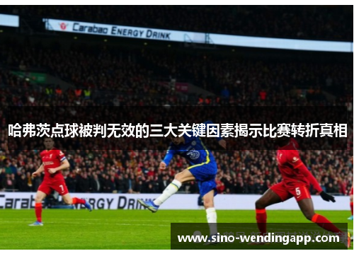 哈弗茨点球被判无效的三大关键因素揭示比赛转折真相 哈弗茨点球被判无效的三大关键因素揭示比赛转折真相