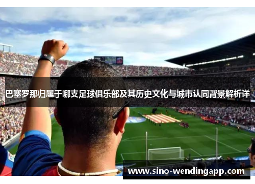 巴塞罗那归属于哪支足球俱乐部及其历史文化与城市认同背景解析详 巴塞罗那归属于哪支足球俱乐部及其历史文化与城市认同背景解析详