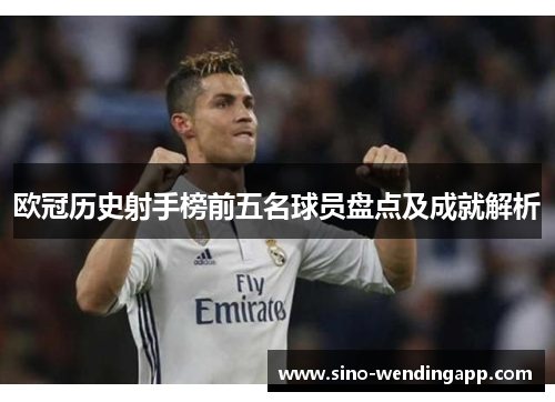 欧冠历史射手榜前五名球员盘点及成就解析 欧冠历史射手榜前五名球员盘点及成就解析