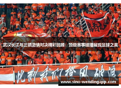 武汉长江与三镇激情对决精彩回顾:顶级赛事碰撞展现足球之美 武汉长江与三镇激情对决精彩回顾:顶级赛事碰撞展现足球之美