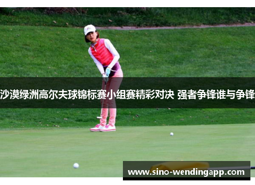沙漠绿洲高尔夫球锦标赛小组赛精彩对决 强者争锋谁与争锋 沙漠绿洲高尔夫球锦标赛小组赛精彩对决 强者争锋谁与争锋