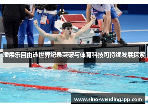 潘展乐自由泳世界纪录突破与体育科技可持续发展探索 潘展乐自由泳世界纪录突破与体育科技可持续发展探索
