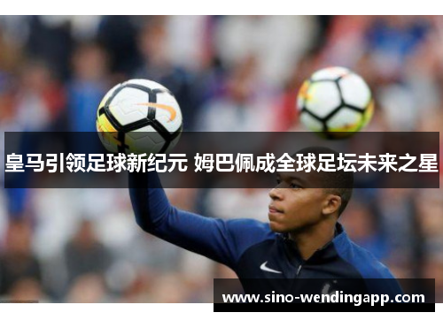 皇马引领足球新纪元 姆巴佩成全球足坛未来之星