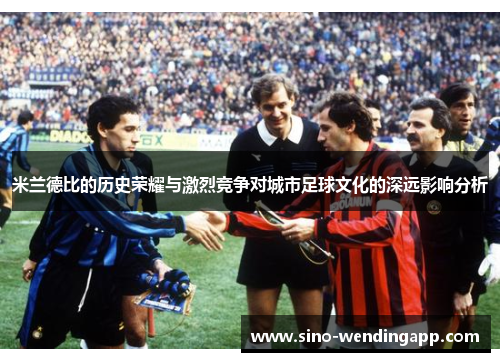 米兰德比的历史荣耀与激烈竞争对城市足球文化的深远影响分析 米兰德比的历史荣耀与激烈竞争对城市足球文化的深远影响分析