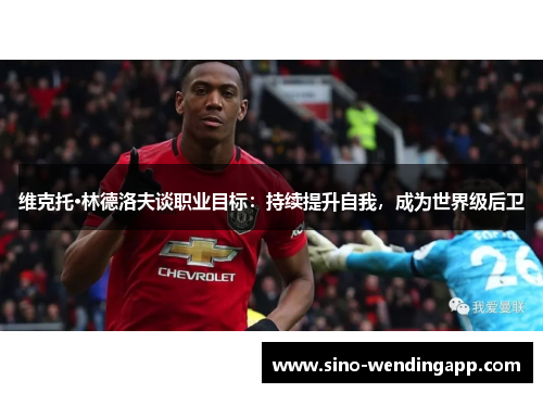 维克托·林德洛夫谈职业目标:持续提升自我,成为世界级后卫 维克托·林德洛夫谈职业目标:持续提升自我,成为世界级后卫