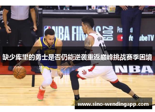 缺少库里的勇士是否仍能逆袭重返巅峰挑战赛季困境 缺少库里的勇士是否仍能逆袭重返巅峰挑战赛季困境