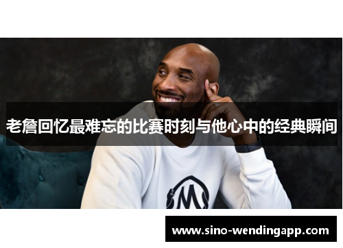 老詹回忆最难忘的比赛时刻与他心中的经典瞬间
