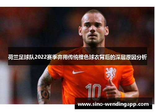 荷兰足球队2022赛季弃用传统橙色球衣背后的深层原因分析
