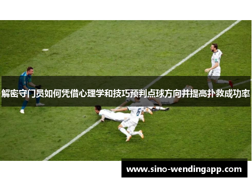 解密守门员如何凭借心理学和技巧预判点球方向并提高扑救成功率