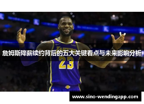 詹姆斯降薪续约背后的五大关键看点与未来影响分析