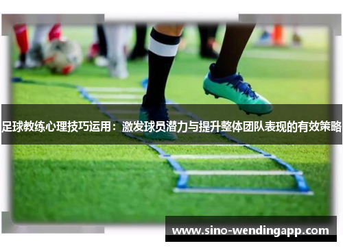 足球教练心理技巧运用：激发球员潜力与提升整体团队表现的有效策略