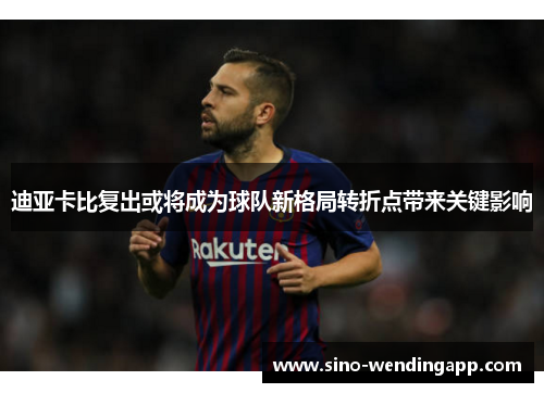 迪亚卡比复出或将成为球队新格局转折点带来关键影响