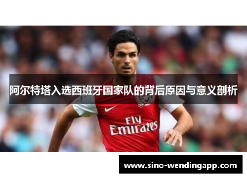 阿尔特塔入选西班牙国家队的背后原因与意义剖析