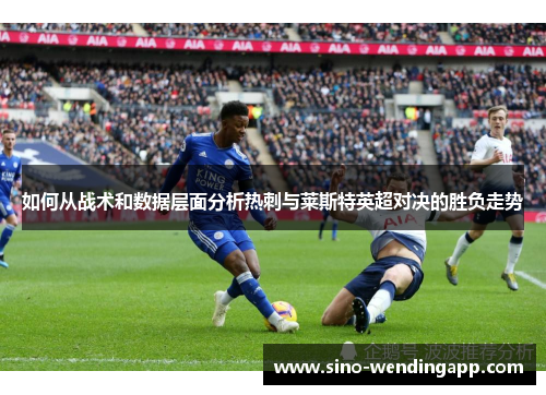 如何从战术和数据层面分析热刺与莱斯特英超对决的胜负走势