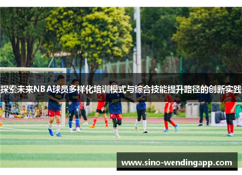 探索未来NBA球员多样化培训模式与综合技能提升路径的创新实践