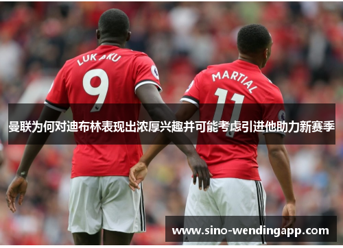 曼联为何对迪布林表现出浓厚兴趣并可能考虑引进他助力新赛季