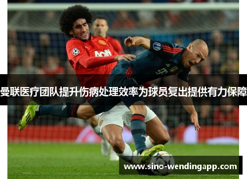 曼联医疗团队提升伤病处理效率为球员复出提供有力保障