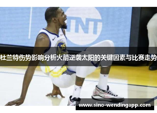 杜兰特伤势影响分析火箭逆袭太阳的关键因素与比赛走势 杜兰特伤势影响分析火箭逆袭太阳的关键因素与比赛走势