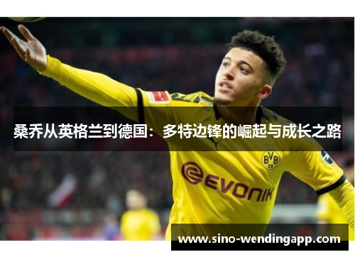 桑乔从英格兰到德国:多特边锋的崛起与成长之路 桑乔从英格兰到德国:多特边锋的崛起与成长之路