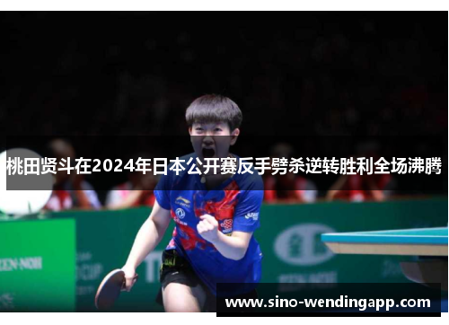 桃田贤斗在2024年日本公开赛反手劈杀逆转胜利全场沸腾 桃田贤斗在2024年日本公开赛反手劈杀逆转胜利全场沸腾