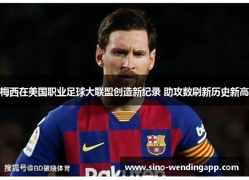 梅西在美国职业足球大联盟创造新纪录 助攻数刷新历史新高 梅西在美国职业足球大联盟创造新纪录 助攻数刷新历史新高
