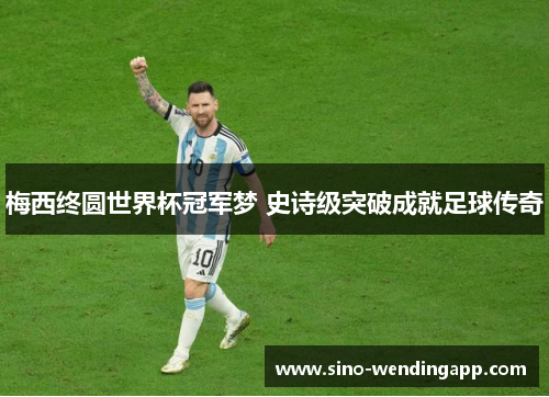 梅西终圆世界杯冠军梦 史诗级突破成就足球传奇 梅西终圆世界杯冠军梦 史诗级突破成就足球传奇