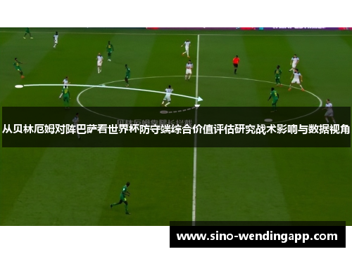 从贝林厄姆对阵巴萨看世界杯防守端综合价值评估研究战术影响与数据视角 从贝林厄姆对阵巴萨看世界杯防守端综合价值评估研究战术影响与数据视角