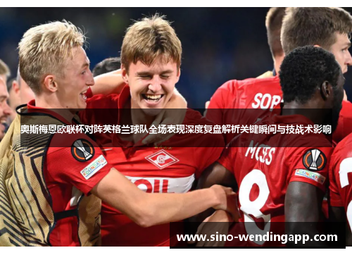 奥斯梅恩欧联杯对阵英格兰球队全场表现深度复盘解析关键瞬间与技战术影响 奥斯梅恩欧联杯对阵英格兰球队全场表现深度复盘解析关键瞬间与技战术影响