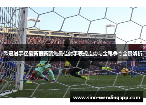 欧冠射手榜最新更新聚焦最佳射手表现走势与金靴争夺全景解析