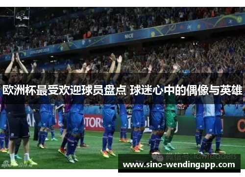 欧洲杯最受欢迎球员盘点 球迷心中的偶像与英雄