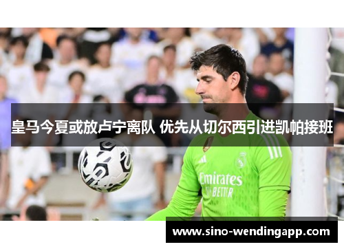 皇马今夏或放卢宁离队 优先从切尔西引进凯帕接班