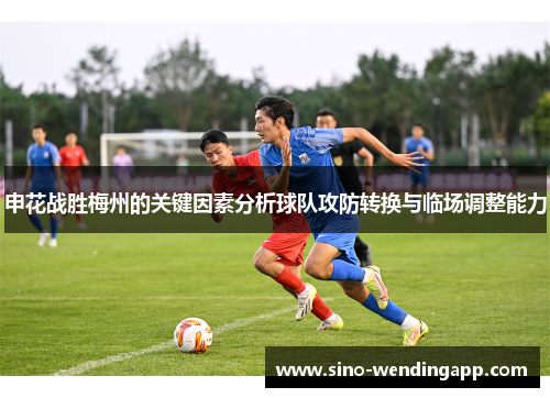 申花战胜梅州的关键因素分析球队攻防转换与临场调整能力