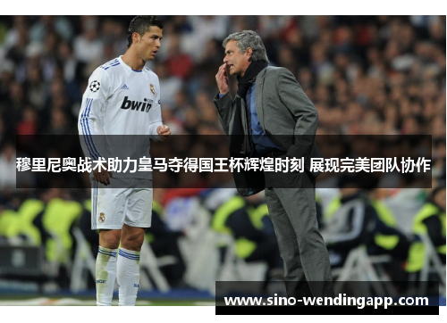 穆里尼奥战术助力皇马夺得国王杯辉煌时刻 展现完美团队协作